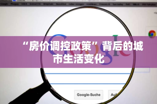 “房价调控政策”背后的城市生活变化 “房价调控政策”背后的城市生活变化