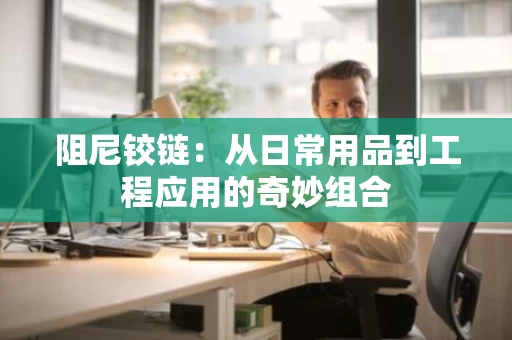 阻尼铰链：从日常用品到工程应用的奇妙组合