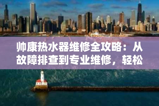 帅康热水器维修全攻略：从故障排查到专业维修，轻松搞定