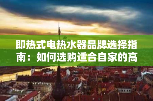 即热式电热水器品牌选择指南:如何选购适合自家的高效节能产品 即热式电热水器品牌选择指南:如何选购适合自家的高效节能产品
