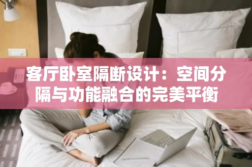 客厅卧室隔断设计:空间分隔与功能融合的完美平衡 客厅卧室隔断设计:空间分隔与功能融合的完美平衡