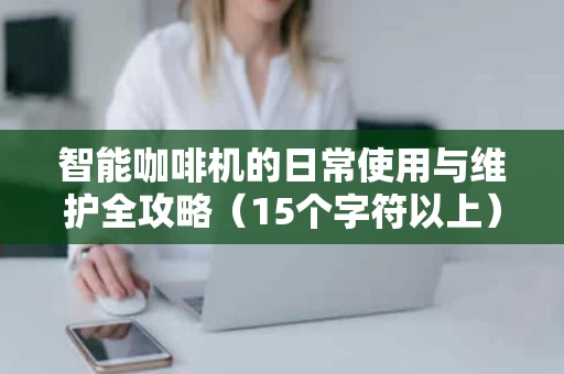 智能咖啡机的日常使用与维护全攻略（15个字符以上）