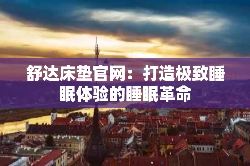 舒达床垫官网：打造极致睡眠体验的睡眠革命