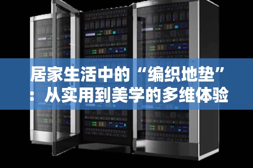 居家生活中的“编织地垫”:从实用到美学的多维体验 居家生活中的“编织地垫”:从实用到美学的多维体验