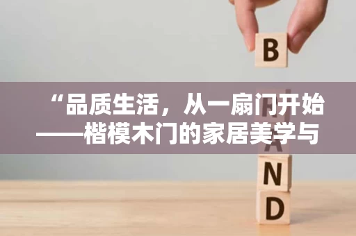 “品质生活，从一扇门开始——楷模木门的家居美学与生活哲学”