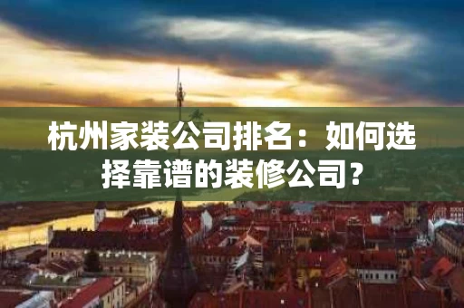 杭州家装公司排名：如何选择靠谱的装修公司？