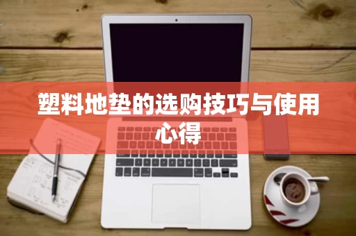 塑料地垫的选购技巧与使用心得 塑料地垫的选购技巧与使用心得