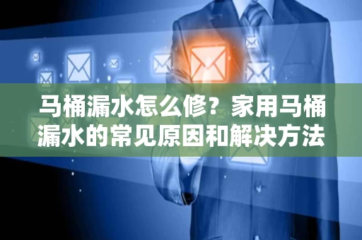 马桶漏水怎么修?家用马桶漏水的常见原因和解决方法 马桶漏水怎么修?家用马桶漏水的常见原因和解决方法