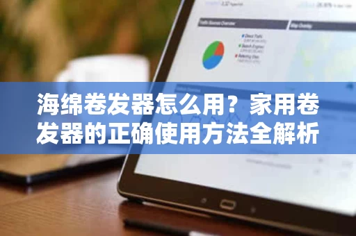 海绵卷发器怎么用？家用卷发器的正确使用方法全解析