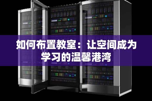如何布置教室：让空间成为学习的温馨港湾