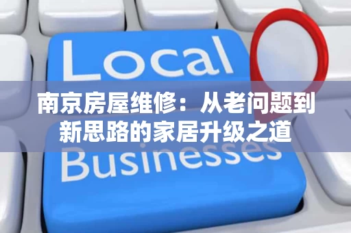 南京房屋维修:从老问题到新思路的家居升级之道 南京房屋维修:从老问题到新思路的家居升级之道