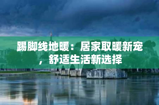 踢脚线地暖:居家取暖新宠,舒适生活新选择 踢脚线地暖:居家取暖新宠,舒适生活新选择