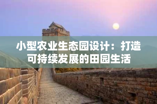 小型农业生态园设计：打造可持续发展的田园生活