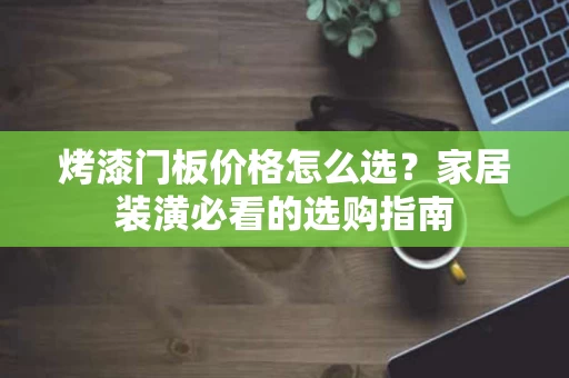 烤漆门板价格怎么选？家居装潢必看的选购指南