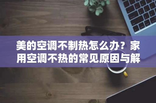 美的空调不制热怎么办?家用空调不热的常见原因与解决方法 美的空调不制热怎么办?家用空调不热的常见原因与解决方法
