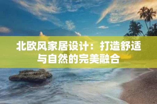 北欧风家居设计:打造舒适与自然的完美融合 北欧风家居设计:打造舒适与自然的完美融合