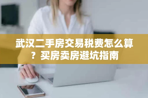 武汉二手房交易税费怎么算？买房卖房避坑指南