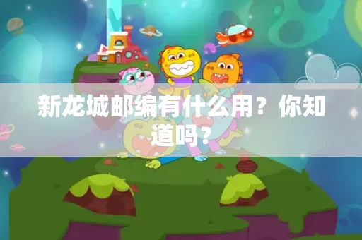 新龙城邮编有什么用?你知道吗? 新龙城邮编有什么用?你知道吗?