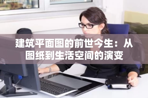 建筑平面图的前世今生：从图纸到生活空间的演变