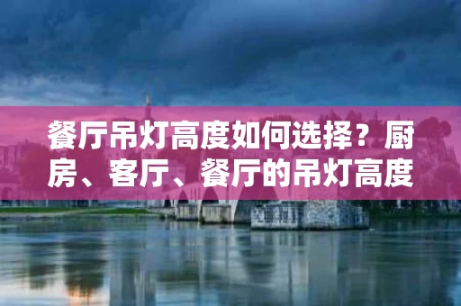 餐厅吊灯高度如何选择?厨房、客厅、餐厅的吊灯高度标准解析 餐厅吊灯高度如何选择?厨房、客厅、餐厅的吊灯高度标准解析
