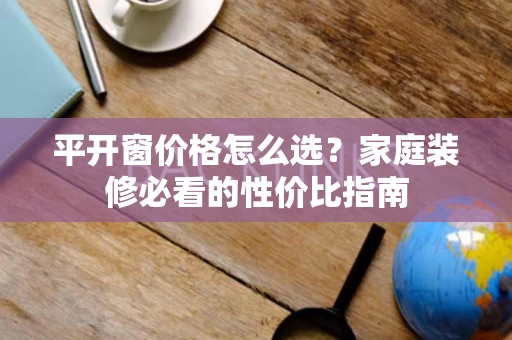 平开窗价格怎么选?家庭装修必看的性价比指南 平开窗价格怎么选?家庭装修必看的性价比指南