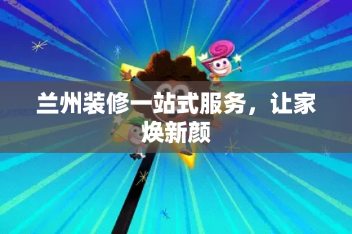 兰州装修一站式服务，让家焕新颜