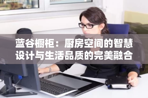 蓝谷橱柜：厨房空间的智慧设计与生活品质的完美融合