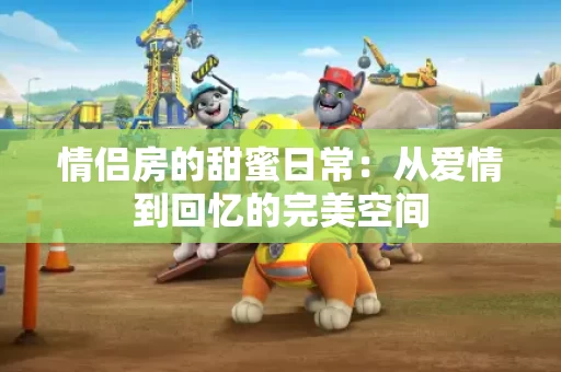 情侣房的甜蜜日常：从爱情到回忆的完美空间