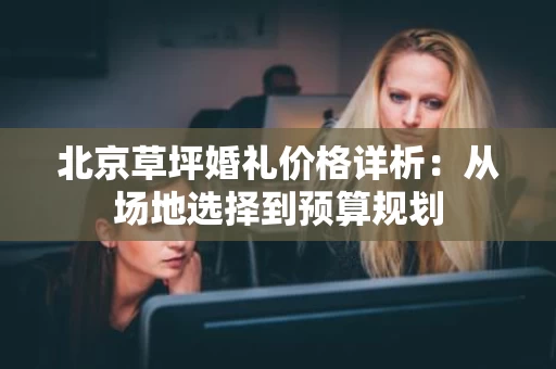 北京草坪婚礼价格详析：从场地选择到预算规划