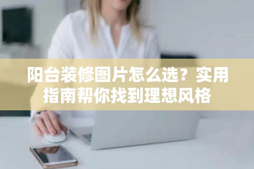 阳台装修图片怎么选?实用指南帮你找到理想风格 阳台装修图片怎么选?实用指南帮你找到理想风格