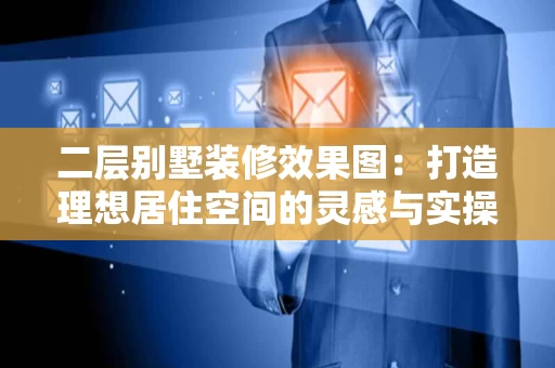 二层别墅装修效果图：打造理想居住空间的灵感与实操指南