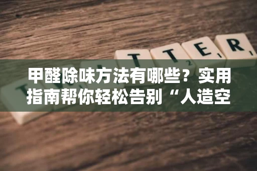 甲醛除味方法有哪些?实用指南帮你轻松告别“人造空气” 甲醛除味方法有哪些?实用指南帮你轻松告别“人造空气”
