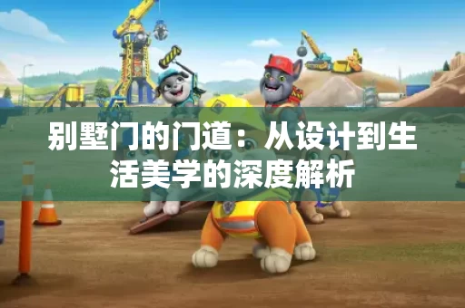 别墅门的门道:从设计到生活美学的深度解析 别墅门的门道:从设计到生活美学的深度解析