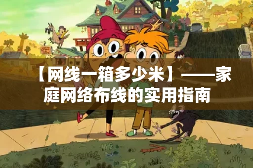 【网线一箱多少米】——家庭网络布线的实用指南 【网线一箱多少米】——家庭网络布线的实用指南