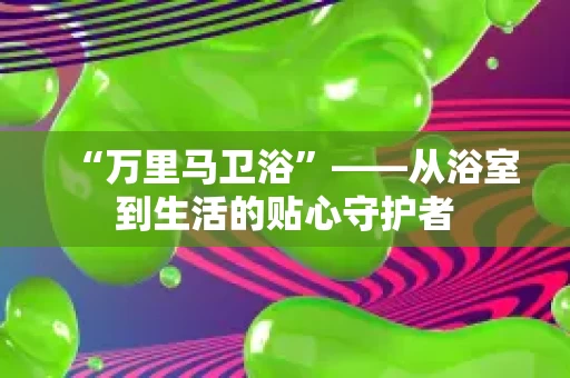 “万里马卫浴”——从浴室到生活的贴心守护者 “万里马卫浴”——从浴室到生活的贴心守护者