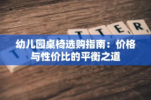 幼儿园桌椅选购指南:价格与性价比的平衡之道 幼儿园桌椅选购指南:价格与性价比的平衡之道