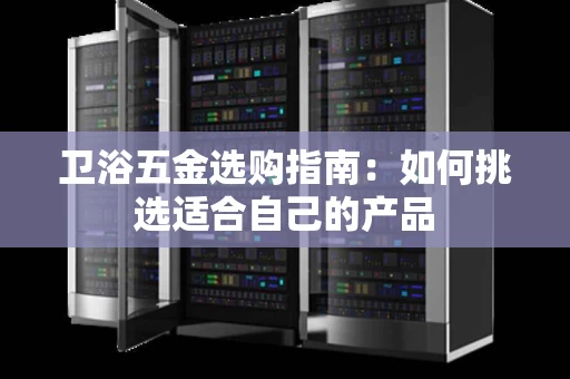 卫浴五金选购指南:如何挑选适合自己的产品 卫浴五金选购指南:如何挑选适合自己的产品