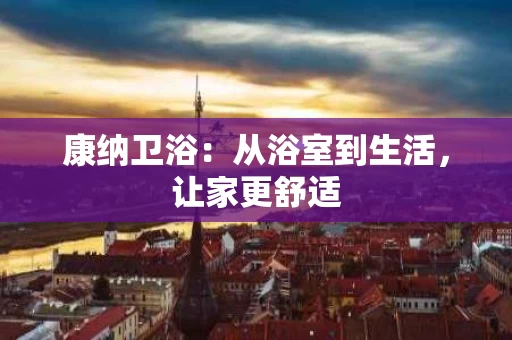 康纳卫浴:从浴室到生活,让家更舒适 康纳卫浴:从浴室到生活,让家更舒适