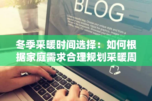 冬季采暖时间选择:如何根据家庭需求合理规划采暖周期 冬季采暖时间选择:如何根据家庭需求合理规划采暖周期