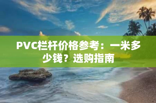 PVC栏杆价格参考:一米多少钱?选购指南 PVC栏杆价格参考:一米多少钱?选购指南