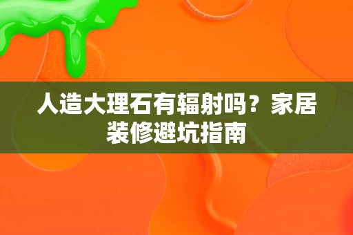 人造大理石有辐射吗?家居装修避坑指南 人造大理石有辐射吗?家居装修避坑指南