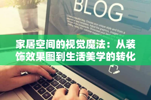 家居空间的视觉魔法：从装饰效果图到生活美学的转化