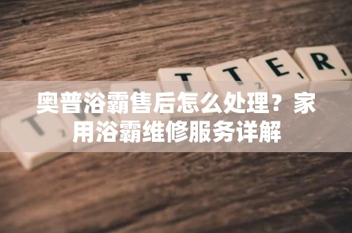 奥普浴霸售后怎么处理?家用浴霸维修服务详解 奥普浴霸售后怎么处理?家用浴霸维修服务详解