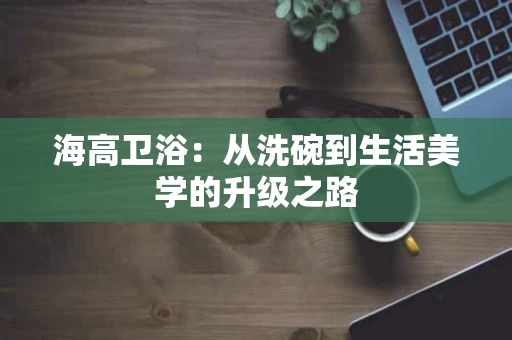 海高卫浴：从洗碗到生活美学的升级之路