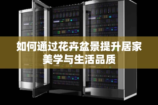 如何通过花卉盆景提升居家美学与生活品质