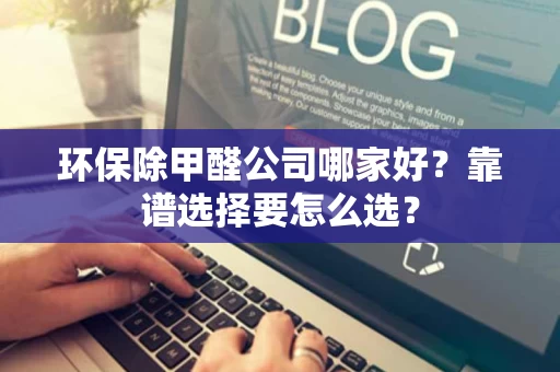 环保除甲醛公司哪家好?靠谱选择要怎么选? 环保除甲醛公司哪家好?靠谱选择要怎么选?