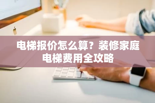 电梯报价怎么算？装修家庭电梯费用全攻略