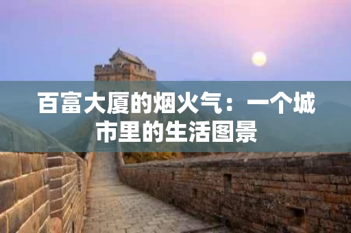百富大厦的烟火气：一个城市里的生活图景