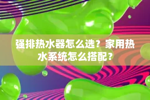 强排热水器怎么选？家用热水系统怎么搭配？