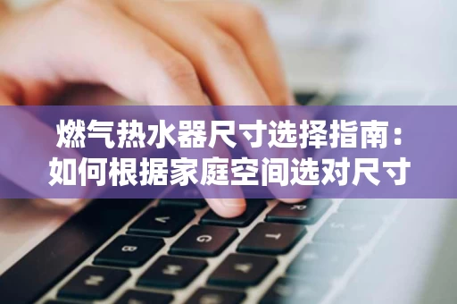 燃气热水器尺寸选择指南：如何根据家庭空间选对尺寸？